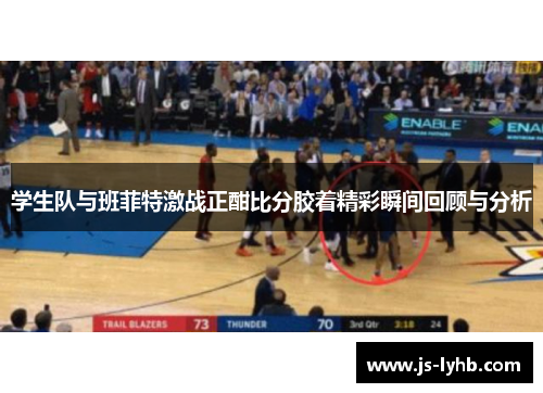 学生队与班菲特激战正酣比分胶着精彩瞬间回顾与分析