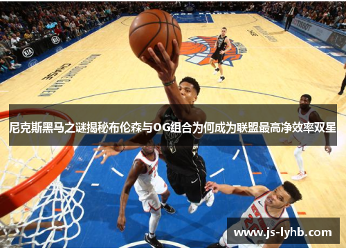 尼克斯黑马之谜揭秘布伦森与OG组合为何成为联盟最高净效率双星