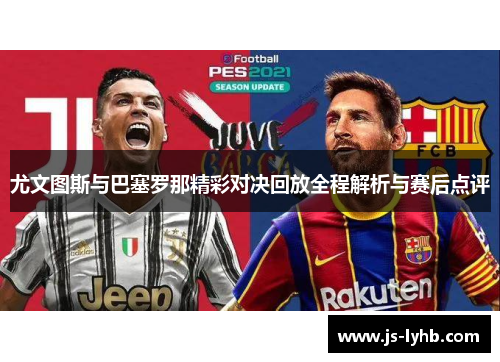 尤文图斯与巴塞罗那精彩对决回放全程解析与赛后点评