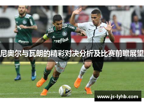 尼奥尔与瓦朗的精彩对决分析及比赛前瞻展望