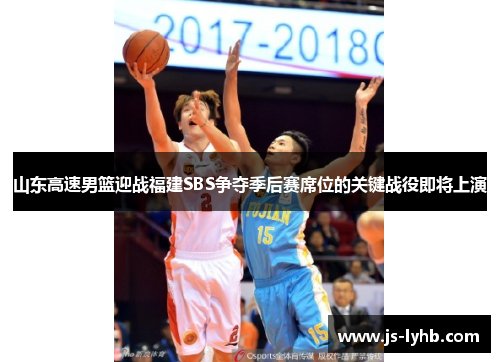 山东高速男篮迎战福建SBS争夺季后赛席位的关键战役即将上演