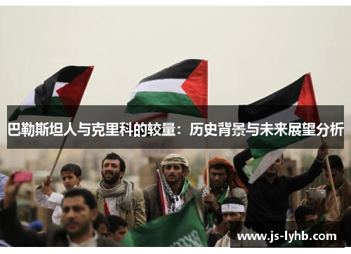 巴勒斯坦人与克里科的较量：历史背景与未来展望分析
