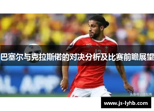 巴塞尔与克拉斯偌的对决分析及比赛前瞻展望