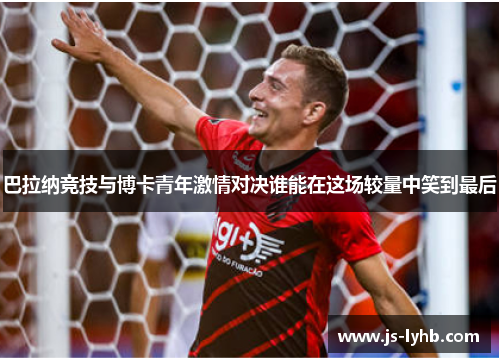 巴拉纳竞技与博卡青年激情对决谁能在这场较量中笑到最后