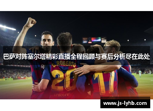 巴萨对阵塞尔塔精彩直播全程回顾与赛后分析尽在此处