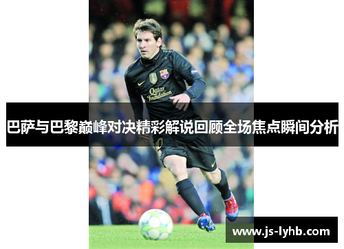 巴萨与巴黎巅峰对决精彩解说回顾全场焦点瞬间分析