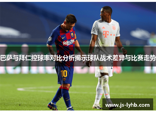 巴萨与拜仁控球率对比分析揭示球队战术差异与比赛走势