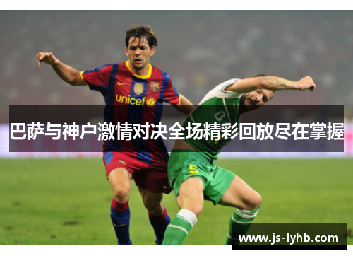巴萨与神户激情对决全场精彩回放尽在掌握