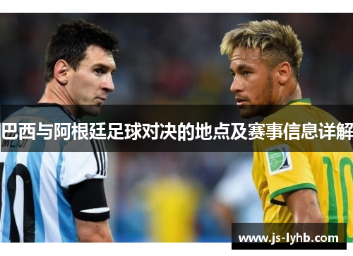巴西与阿根廷足球对决的地点及赛事信息详解