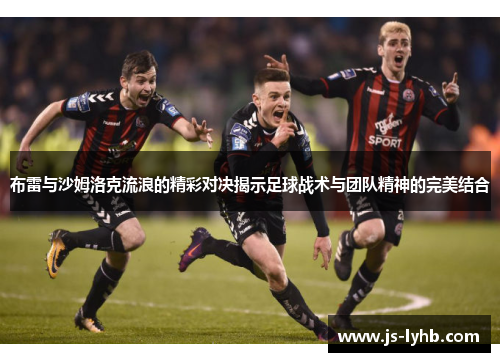 布雷与沙姆洛克流浪的精彩对决揭示足球战术与团队精神的完美结合