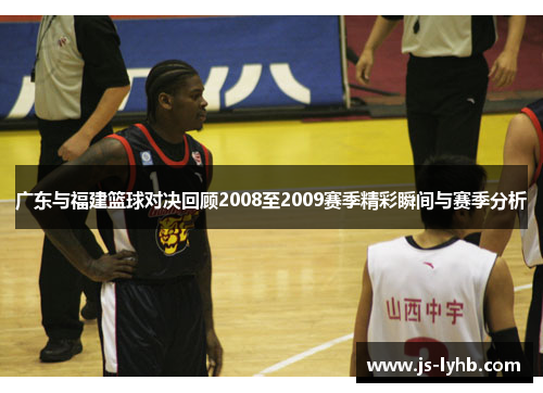 广东与福建篮球对决回顾2008至2009赛季精彩瞬间与赛季分析