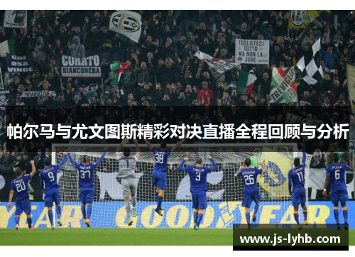 帕尔马与尤文图斯精彩对决直播全程回顾与分析