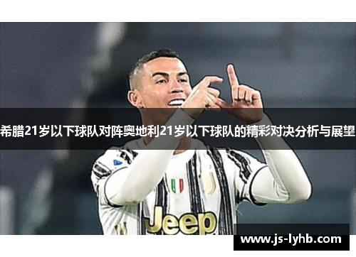 希腊21岁以下球队对阵奥地利21岁以下球队的精彩对决分析与展望