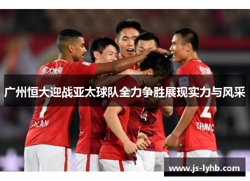 广州恒大迎战亚太球队全力争胜展现实力与风采