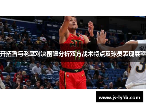 开拓者与老鹰对决前瞻分析双方战术特点及球员表现展望