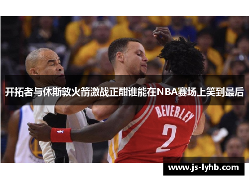 开拓者与休斯敦火箭激战正酣谁能在NBA赛场上笑到最后