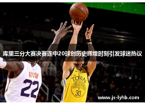 库里三分大赛决赛连中20球创历史辉煌时刻引发球迷热议