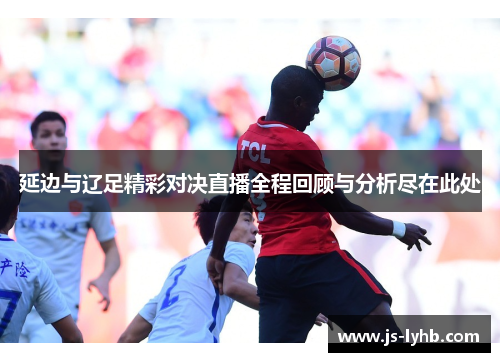 延边与辽足精彩对决直播全程回顾与分析尽在此处