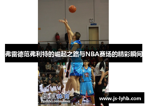 弗雷德范弗利特的崛起之路与NBA赛场的精彩瞬间