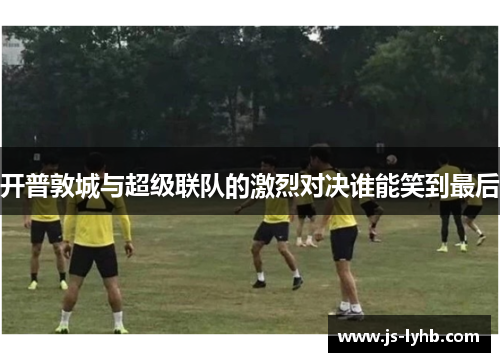 开普敦城与超级联队的激烈对决谁能笑到最后