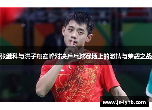 张继科与洪子翔巅峰对决乒乓球赛场上的激情与荣耀之战