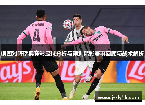 德国对阵瑞典竞彩足球分析与预测精彩赛事回顾与战术解析