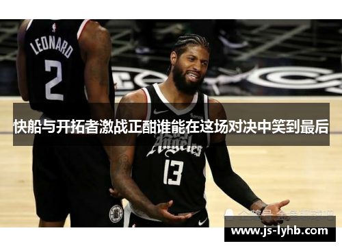 快船与开拓者激战正酣谁能在这场对决中笑到最后