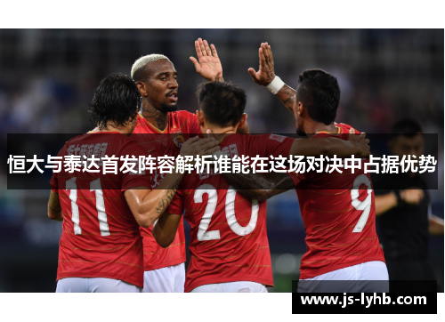 恒大与泰达首发阵容解析谁能在这场对决中占据优势