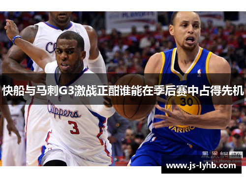 快船与马刺G3激战正酣谁能在季后赛中占得先机