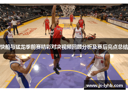 快船与猛龙季前赛精彩对决视频回顾分析及赛后亮点总结