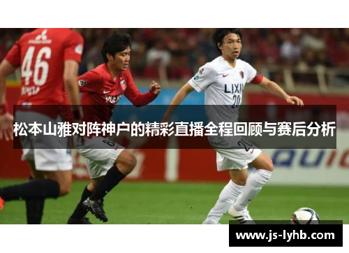 松本山雅对阵神户的精彩直播全程回顾与赛后分析