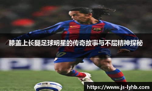 膝盖上长腿足球明星的传奇故事与不屈精神探秘
